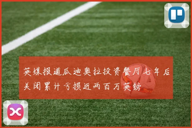 英媒报道瓜迪奥拉投资餐厅七年后关闭累计亏损近两百万英镑