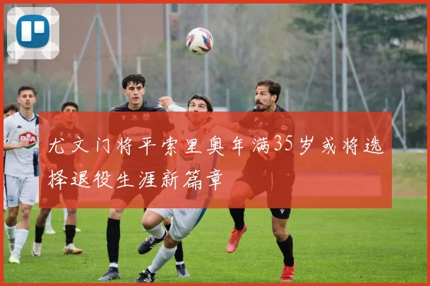 尤文门将平索里奥年满35岁或将选择退役生涯新篇章