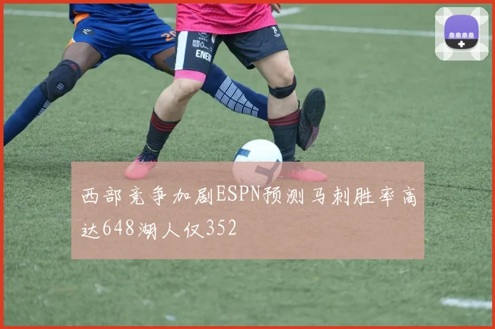 西部竞争加剧ESPN预测马刺胜率高达648湖人仅352