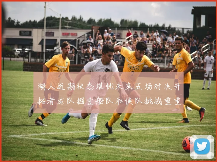 湖人近期状态堪忧未来五场对决开拓者龙队掘金船队和侠队挑战重重