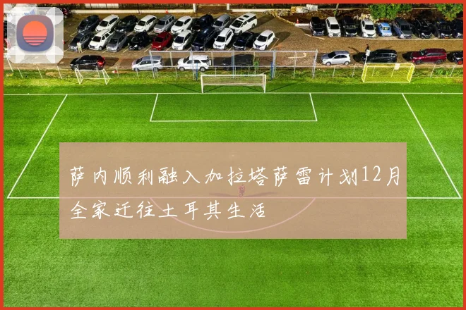 萨内顺利融入加拉塔萨雷计划12月全家迁往土耳其生活