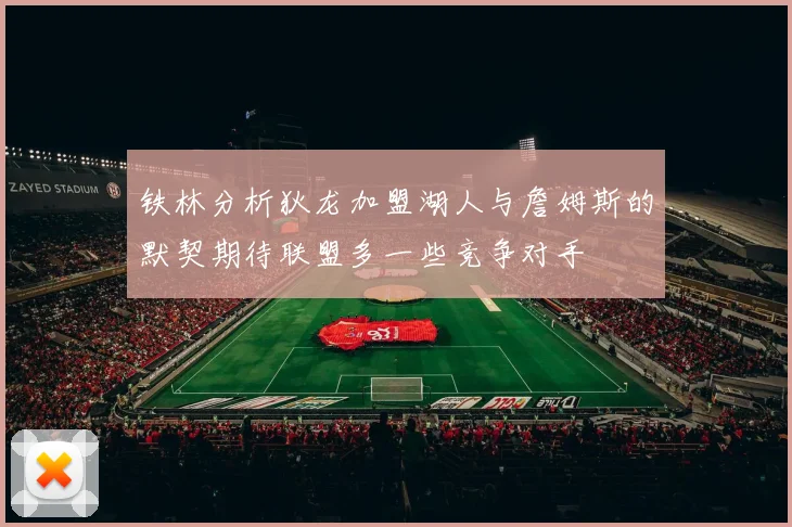 铁林分析狄龙加盟湖人与詹姆斯的默契期待联盟多一些竞争对手