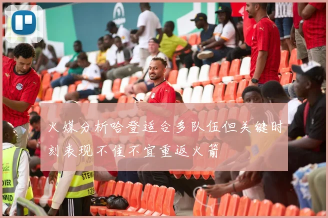 火媒分析哈登适合多队伍但关键时刻表现不佳不宜重返火箭