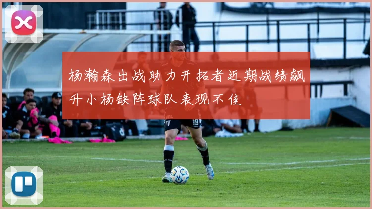杨瀚森出战助力开拓者近期战绩飙升小杨缺阵球队表现不佳