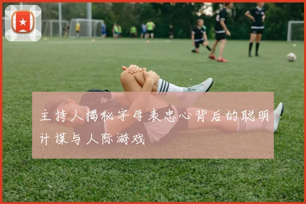主持人揭秘字母表忠心背后的聪明计谋与人际游戏