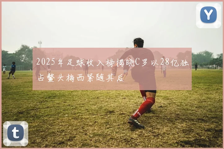 2025年足球收入榜揭晓C罗以28亿独占鳌头梅西紧随其后