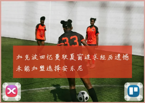 加克波回忆曼联夏窗追求经历遗憾未能加盟选择安东尼