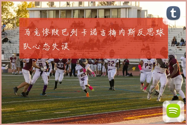 马竞惨败巴列卡诺吉梅内斯反思球队心态失误