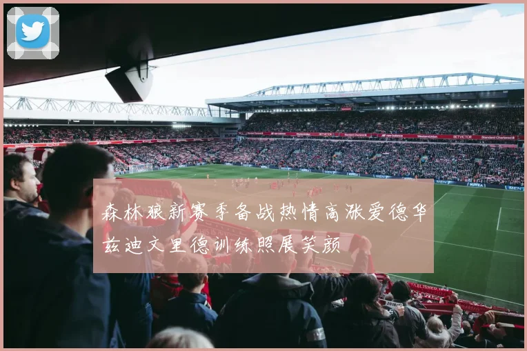 森林狼新赛季备战热情高涨爱德华兹迪文里德训练照展笑颜