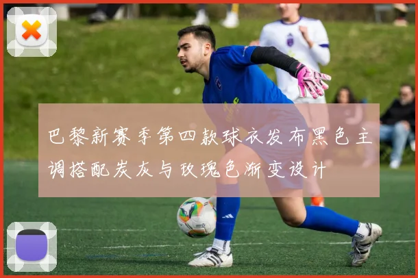 巴黎新赛季第四款球衣发布黑色主调搭配炭灰与玫瑰色渐变设计