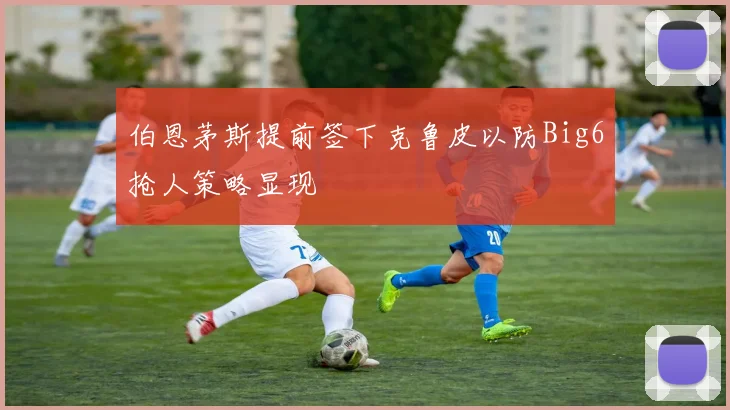 伯恩茅斯提前签下克鲁皮以防Big6抢人策略显现