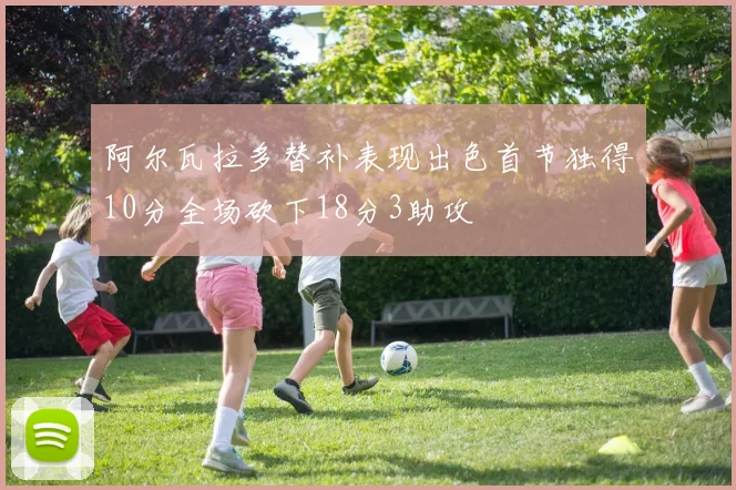 阿尔瓦拉多替补表现出色首节独得10分全场砍下18分3助攻