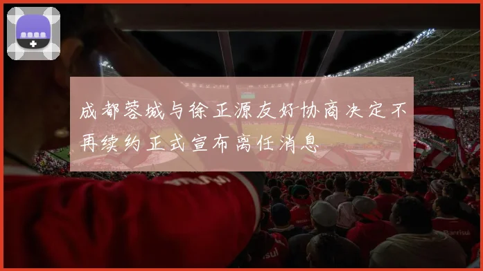 成都蓉城与徐正源友好协商决定不再续约正式宣布离任消息