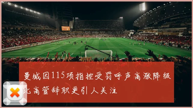 曼城因115项指控受罚呼声高涨降级比高管辞职更引人关注