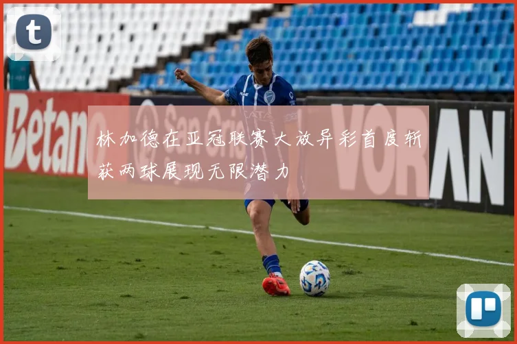 林加德在亚冠联赛大放异彩首度斩获两球展现无限潜力