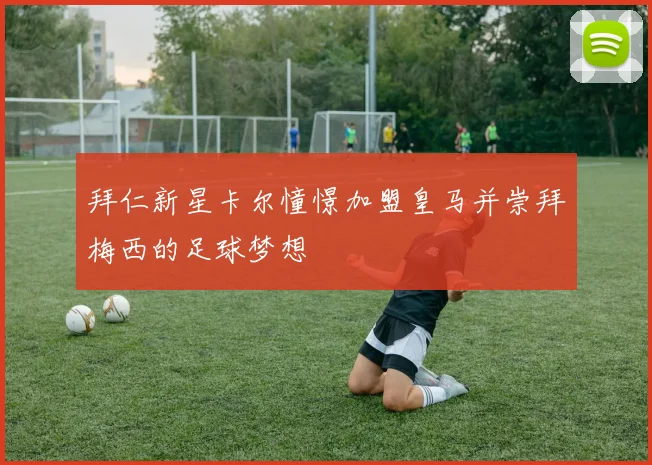 拜仁新星卡尔憧憬加盟皇马并崇拜梅西的足球梦想