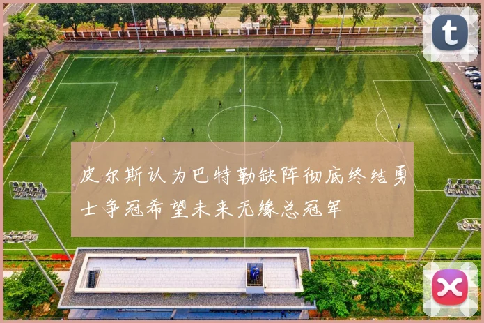 皮尔斯认为巴特勒缺阵彻底终结勇士争冠希望未来无缘总冠军