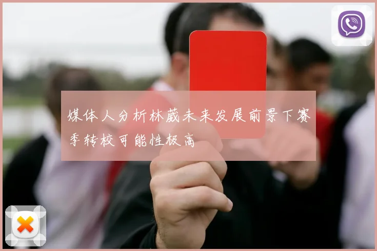 媒体人分析林葳未来发展前景下赛季转校可能性极高