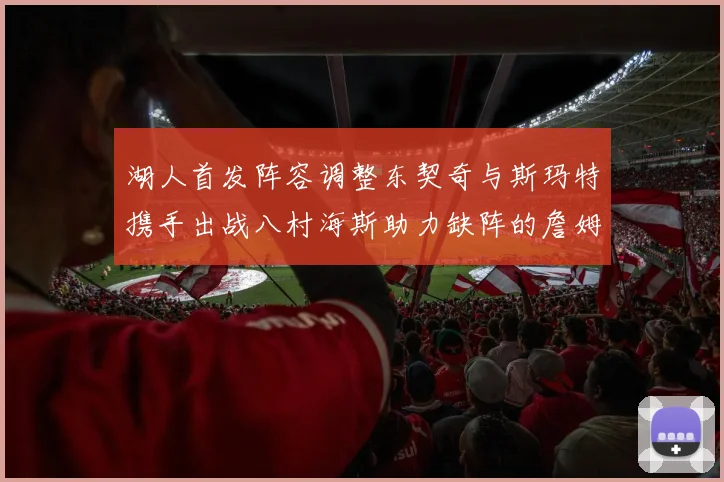 湖人首发阵容调整东契奇与斯玛特携手出战八村海斯助力缺阵的詹姆斯艾顿