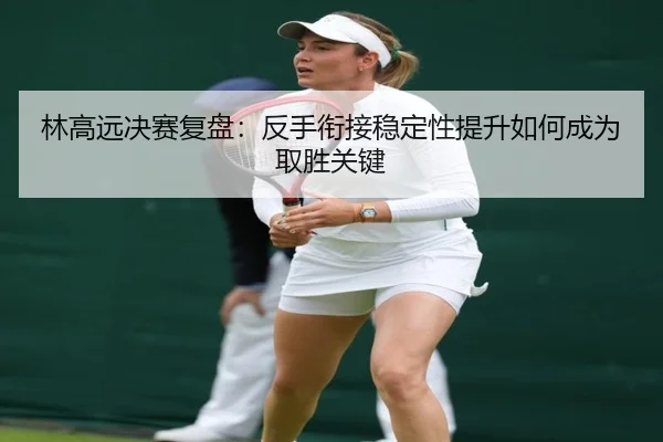 林高远决赛复盘：反手衔接稳定性提升如何成为取胜关键 | best